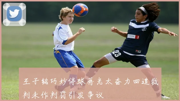 王子铭巧妙停球蒋光太奋力回追裁判未作判罚引发争议