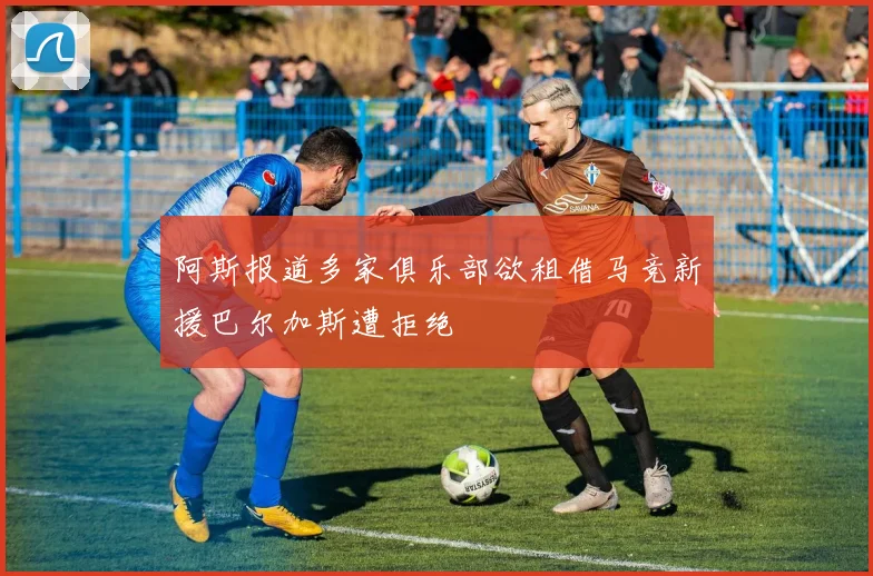 阿斯报道多家俱乐部欲租借马竞新援巴尔加斯遭拒绝