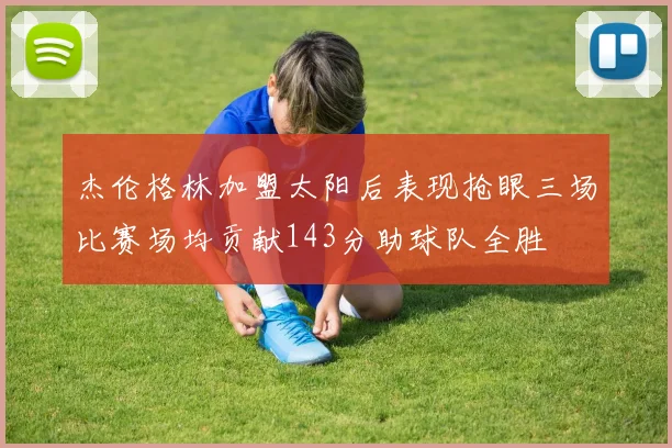 杰伦格林加盟太阳后表现抢眼三场比赛场均贡献143分助球队全胜