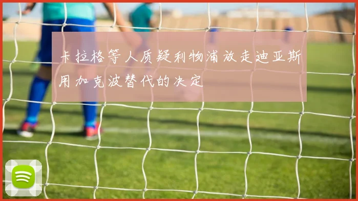 卡拉格等人质疑利物浦放走迪亚斯用加克波替代的决定