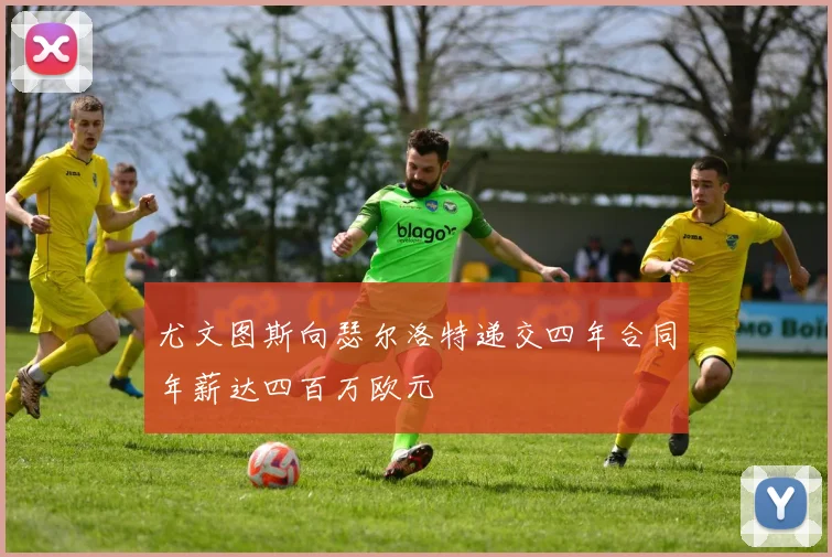 尤文图斯向瑟尔洛特递交四年合同年薪达四百万欧元