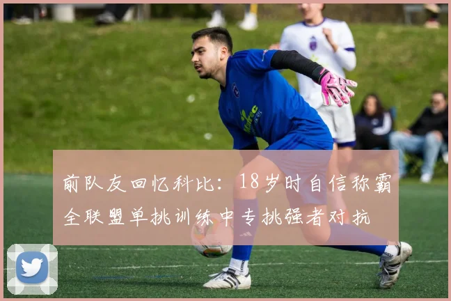 前队友回忆科比：18岁时自信称霸全联盟单挑训练中专挑强者对抗