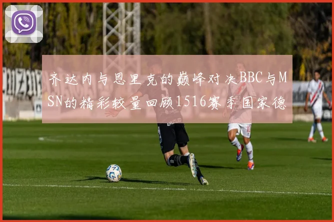 齐达内与恩里克的巅峰对决BBC与MSN的精彩较量回顾1516赛季国家德比