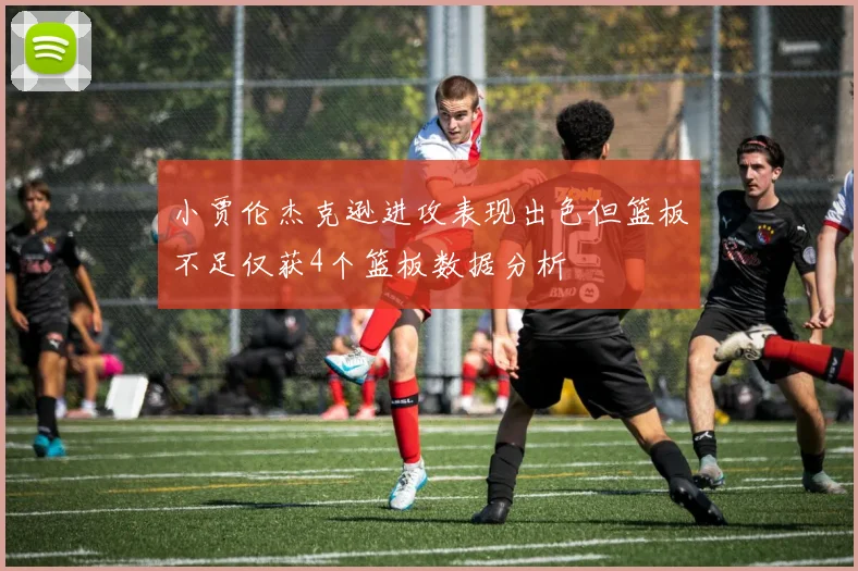 小贾伦杰克逊进攻表现出色但篮板不足仅获4个篮板数据分析