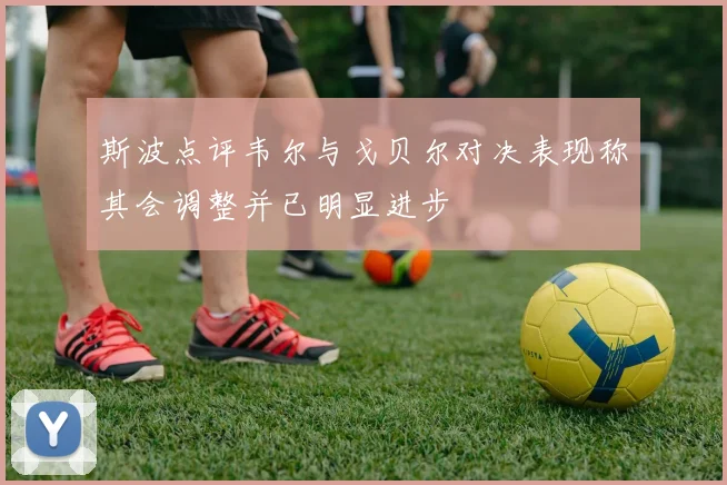 斯波点评韦尔与戈贝尔对决表现称其会调整并已明显进步
