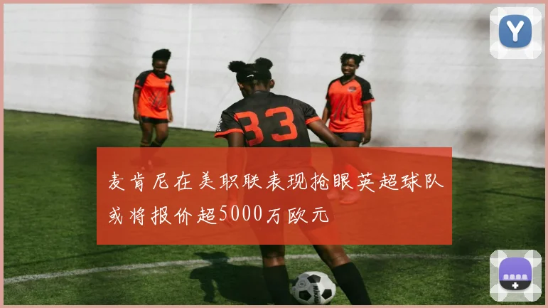 麦肯尼在美职联表现抢眼英超球队或将报价超5000万欧元