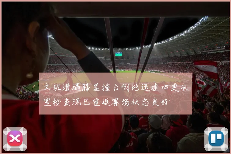 文班遭遇膝盖撞击倒地迅速回更衣室检查现已重返赛场状态良好