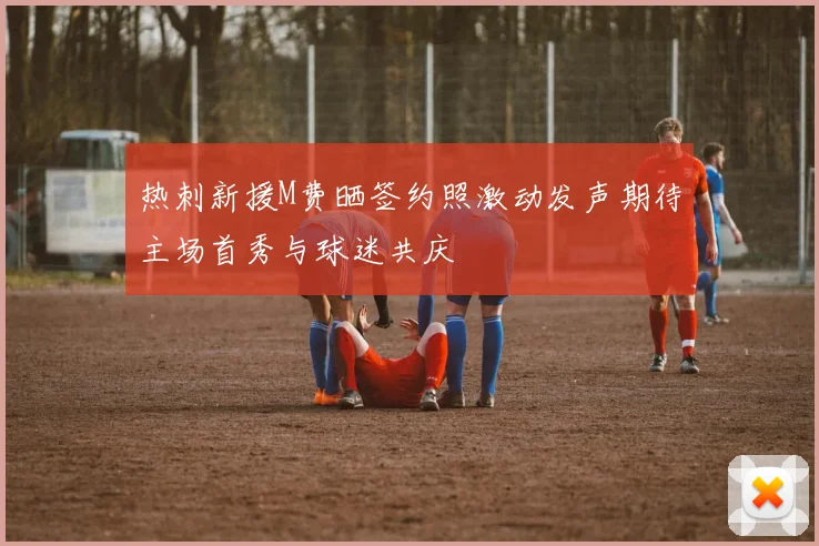 热刺新援M费晒签约照激动发声期待主场首秀与球迷共庆