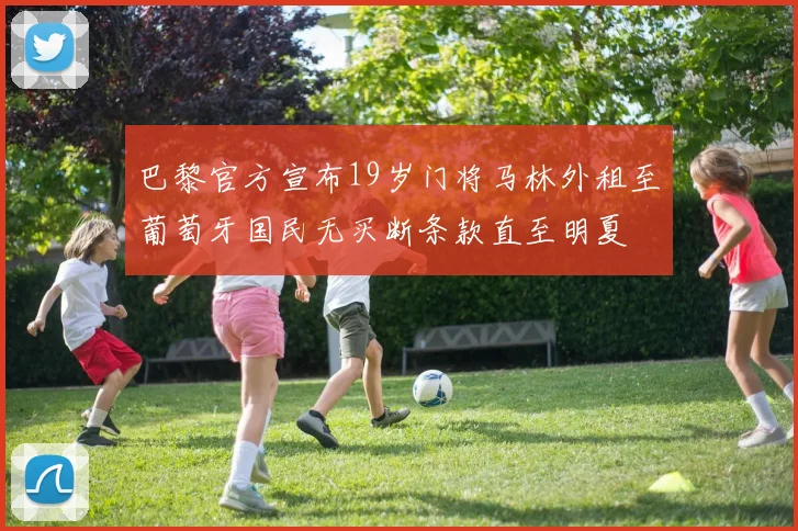 巴黎官方宣布19岁门将马林外租至葡萄牙国民无买断条款直至明夏
