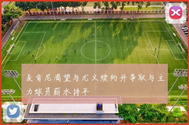 麦肯尼渴望与尤文续约并争取与主力球员薪水持平