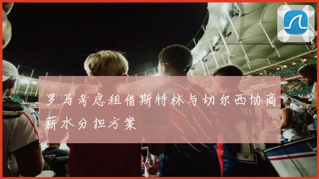 罗马考虑租借斯特林与切尔西协商薪水分担方案