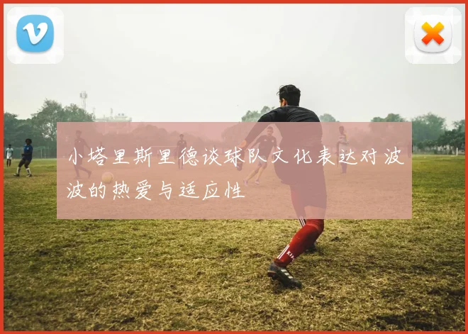 小塔里斯里德谈球队文化表达对波波的热爱与适应性