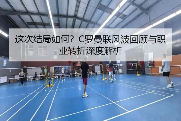 这次结局如何?C罗曼联风波回顾与职业转折深度解析(kaiyunsports)